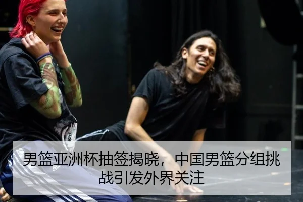 男篮亚洲杯抽签揭晓，中国男篮分组挑战引发外界关注